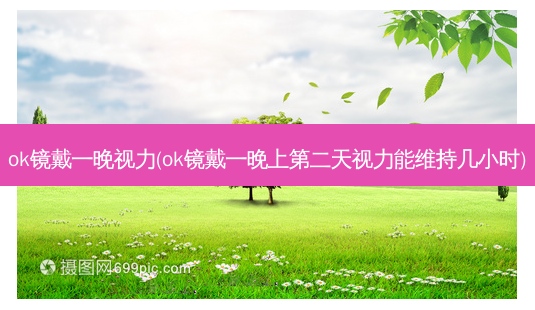 ok镜戴一晚视力(ok镜戴一晚上第二天视力能维持几小时)-第1张图片-容颜志 - 专注变美资讯 ok镜戴一晚视力(ok镜戴一晚上第二天视力能维持几小时)-第1张图片-容颜志 - 专注变美资讯