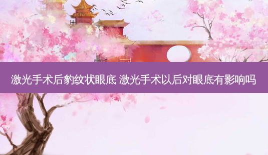激光手术后豹纹状眼底 激光手术以后对眼底有影响吗-第1张图片-容颜志 - 专注变美资讯 激光手术后豹纹状眼底 激光手术以后对眼底有影响吗-第1张图片-容颜志 - 专注变美资讯