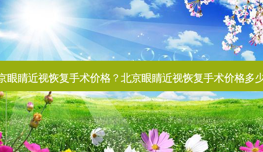 北京眼睛近视恢复手术价格?北京眼睛近视恢复手术价格多少钱-第1张图片-容颜志 - 专注变美资讯 北京眼睛近视恢复手术价格?北京眼睛近视恢复手术价格多少钱-第1张图片-容颜志 - 专注变美资讯