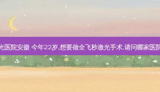 全飞秒激光医院安徽 今年22岁,想要做全飞秒激光手术,请问哪家医院比较靠谱-第1张图片-容颜志 - 专注变美资讯 全飞秒激光医院安徽 今年22岁,想要做全飞秒激光手术,请问哪家医院比较靠谱-第1张图片-容颜志 - 专注变美资讯