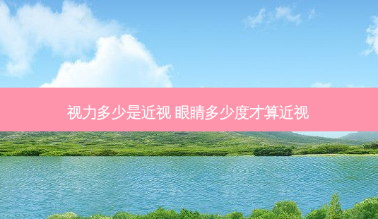 视力多少是近视 眼睛多少度才算近视-第1张图片-容颜志 - 专注变美资讯 视力多少是近视 眼睛多少度才算近视-第1张图片-容颜志 - 专注变美资讯