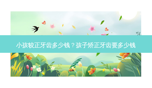 小孩较正牙齿多少钱?孩子矫正牙齿要多少钱-第1张图片-容颜志 - 专注变美资讯 小孩较正牙齿多少钱?孩子矫正牙齿要多少钱-第1张图片-容颜志 - 专注变美资讯