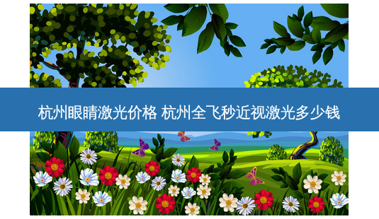 杭州眼睛激光价格 杭州全飞秒近视激光多少钱-第1张图片-容颜志 - 专注变美资讯 杭州眼睛激光价格 杭州全飞秒近视激光多少钱-第1张图片-容颜志 - 专注变美资讯