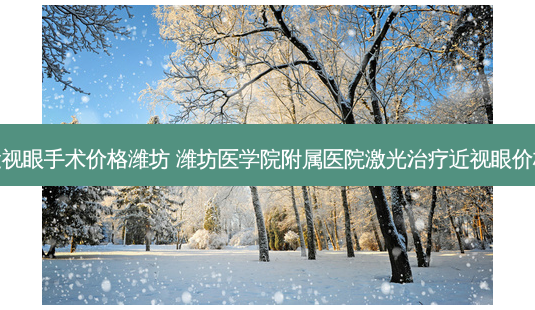 近视眼手术价格潍坊 潍坊医学院附属医院激光近视眼价格-第1张图片-容颜志 - 专注变美资讯 近视眼手术价格潍坊 潍坊医学院附属医院激光近视眼价格-第1张图片-容颜志 - 专注变美资讯