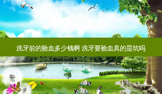 洗牙前的验血多少钱啊 洗牙要验血真的是坑吗-第1张图片-容颜志 - 专注变美资讯 洗牙前的验血多少钱啊 洗牙要验血真的是坑吗-第1张图片-容颜志 - 专注变美资讯
