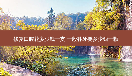修复口腔花多少钱一支 一般补牙要多少钱一颗-第1张图片-容颜志 - 专注变美资讯 修复口腔花多少钱一支 一般补牙要多少钱一颗-第1张图片-容颜志 - 专注变美资讯