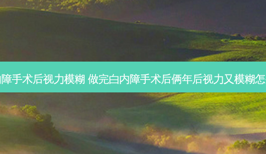 白内障手术后视力模糊 做完白内障手术后俩年后视力又模糊怎么办-第1张图片-容颜志 - 专注变美资讯 白内障手术后视力模糊 做完白内障手术后俩年后视力又模糊怎么办-第1张图片-容颜志 - 专注变美资讯