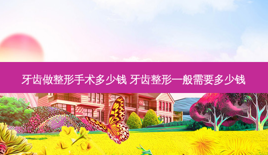 牙齿做整形手术多少钱 牙齿整形一般需要多少钱-第1张图片-容颜志 - 专注变美资讯 牙齿做整形手术多少钱 牙齿整形一般需要多少钱-第1张图片-容颜志 - 专注变美资讯