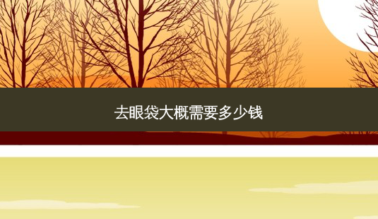 去眼袋大概需要多少钱-第1张图片-容颜志 - 专注变美资讯 去眼袋大概需要多少钱-第1张图片-容颜志 - 专注变美资讯