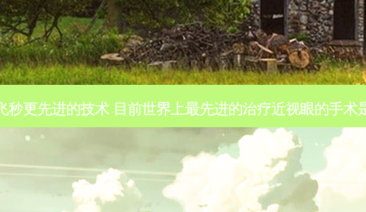 比全飞秒更先进的技术 目前世界上先进的近视眼的手术是什么-第1张图片-容颜志 - 专注变美资讯 比全飞秒更先进的技术 目前世界上先进的近视眼的手术是什么-第1张图片-容颜志 - 专注变美资讯