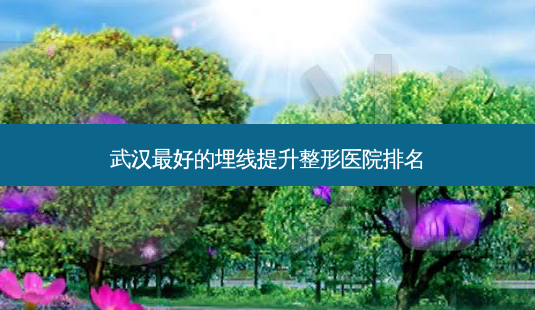 武汉好的埋线提升整形医院排名-第1张图片-容颜志 - 专注变美资讯 武汉好的埋线提升整形医院排名-第1张图片-容颜志 - 专注变美资讯