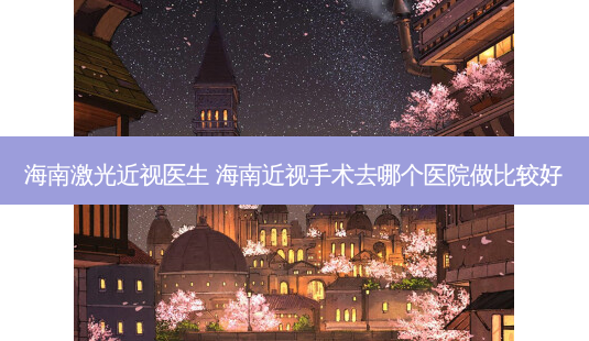 海南激光近视医生 海南近视手术去哪个医院做比较好-第1张图片-容颜志 - 专注变美资讯 海南激光近视医生 海南近视手术去哪个医院做比较好-第1张图片-容颜志 - 专注变美资讯