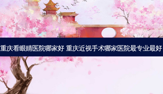 重庆看眼睛医院哪家好 重庆近视手术哪家医院专业好-第1张图片-容颜志 - 专注变美资讯 重庆看眼睛医院哪家好 重庆近视手术哪家医院专业好-第1张图片-容颜志 - 专注变美资讯
