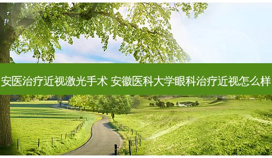 安医近视激光手术 安徽医科大学眼科近视怎么样-第1张图片-容颜志 - 专注变美资讯 安医近视激光手术 安徽医科大学眼科近视怎么样-第1张图片-容颜志 - 专注变美资讯