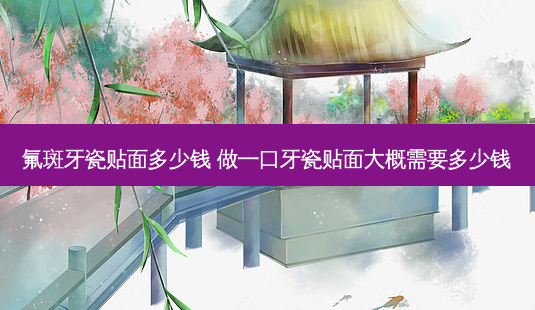 氟斑牙瓷贴面多少钱 做一口牙瓷贴面大概需要多少钱-第1张图片-容颜志 - 专注变美资讯 氟斑牙瓷贴面多少钱 做一口牙瓷贴面大概需要多少钱-第1张图片-容颜志 - 专注变美资讯