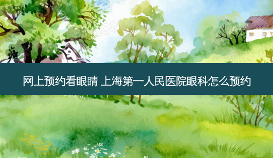 网上预约看眼睛 上海第一人民医院眼科怎么预约-第1张图片-容颜志 - 专注变美资讯 网上预约看眼睛 上海第一人民医院眼科怎么预约-第1张图片-容颜志 - 专注变美资讯