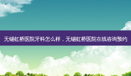 无锡虹桥医院牙科怎么样,无锡虹桥医院在线咨询预约-第1张图片-容颜志 - 专注变美资讯 无锡虹桥医院牙科怎么样,无锡虹桥医院在线咨询预约-第1张图片-容颜志 - 专注变美资讯