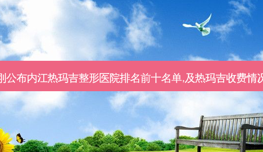 刚公布内江热玛吉整形医院排名前十名单,及热玛吉收费情况-第1张图片-容颜志 - 专注变美资讯 刚公布内江热玛吉整形医院排名前十名单,及热玛吉收费情况-第1张图片-容颜志 - 专注变美资讯