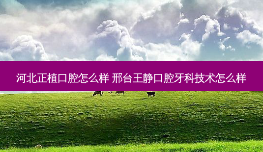 河北正植口腔怎么样 邢台王静口腔牙科技术怎么样-第1张图片-容颜志 - 专注变美资讯 河北正植口腔怎么样 邢台王静口腔牙科技术怎么样-第1张图片-容颜志 - 专注变美资讯