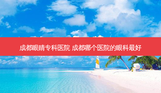 成都眼睛专科医院 成都哪个医院的眼科好-第1张图片-容颜志 - 专注变美资讯 成都眼睛专科医院 成都哪个医院的眼科好-第1张图片-容颜志 - 专注变美资讯