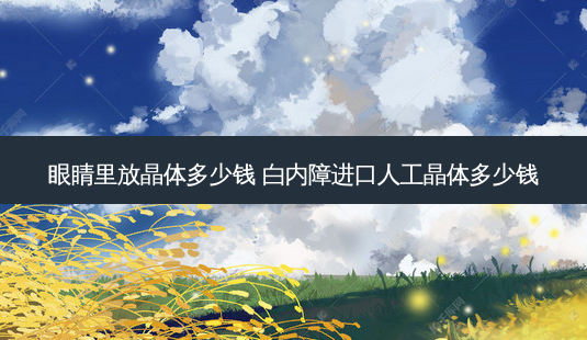 眼睛里放晶体多少钱 白内障进口人工晶体多少钱-第1张图片-容颜志 - 专注变美资讯 眼睛里放晶体多少钱 白内障进口人工晶体多少钱-第1张图片-容颜志 - 专注变美资讯