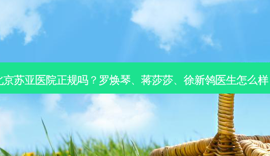 北京苏亚医院正规吗?罗焕琴、蒋莎莎、徐新鸰医生怎么样?-第1张图片-容颜志 - 专注变美资讯 北京苏亚医院正规吗?罗焕琴、蒋莎莎、徐新鸰医生怎么样?-第1张图片-容颜志 - 专注变美资讯