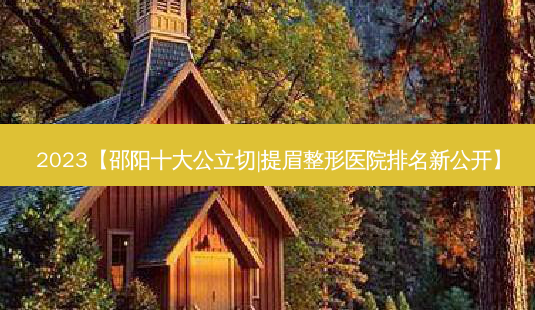 2023【邵阳十大公立切|提眉整形医院排名新公开】-第1张图片-容颜志 - 专注变美资讯 2023【邵阳十大公立切|提眉整形医院排名新公开】-第1张图片-容颜志 - 专注变美资讯