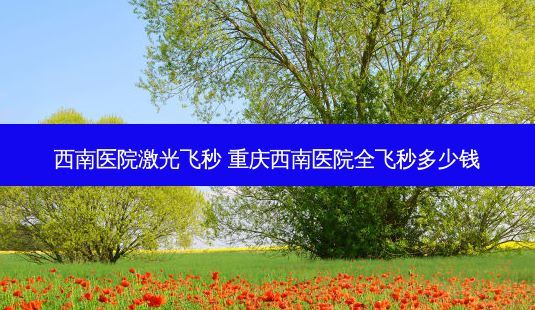 西南医院激光飞秒 重庆西南医院全飞秒多少钱-第1张图片-容颜志 - 专注变美资讯 西南医院激光飞秒 重庆西南医院全飞秒多少钱-第1张图片-容颜志 - 专注变美资讯