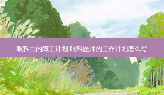 眼科白内障工计划 眼科医师的工作计划怎么写-第1张图片-容颜志 - 专注变美资讯 眼科白内障工计划 眼科医师的工作计划怎么写-第1张图片-容颜志 - 专注变美资讯