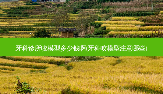 牙科诊所咬模型多少钱啊(牙科咬模型注意哪些)-第1张图片-容颜志 - 专注变美资讯 牙科诊所咬模型多少钱啊(牙科咬模型注意哪些)-第1张图片-容颜志 - 专注变美资讯