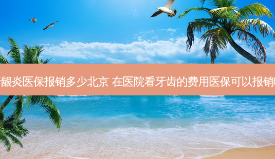 牙龈炎医保报销多少北京 在医院看牙齿的费用医保可以报销吗-第1张图片-容颜志 - 专注变美资讯 牙龈炎医保报销多少北京 在医院看牙齿的费用医保可以报销吗-第1张图片-容颜志 - 专注变美资讯