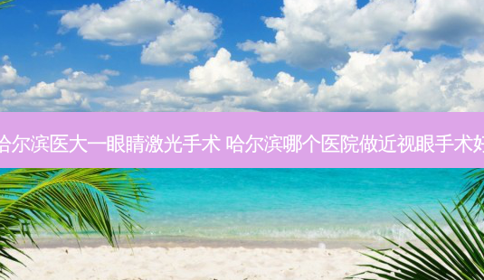 哈尔滨医大一眼睛激光手术 哈尔滨哪个医院做近视眼手术好-第1张图片-容颜志 - 专注变美资讯 哈尔滨医大一眼睛激光手术 哈尔滨哪个医院做近视眼手术好-第1张图片-容颜志 - 专注变美资讯