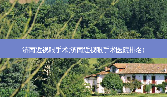 济南近视眼手术(济南近视眼手术医院排名)-第1张图片-容颜志 - 专注变美资讯 济南近视眼手术(济南近视眼手术医院排名)-第1张图片-容颜志 - 专注变美资讯