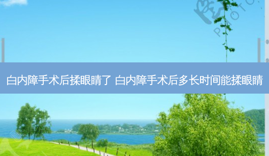 白内障手术后揉眼睛了 白内障手术后多长时间能揉眼睛-第1张图片-容颜志 - 专注变美资讯 白内障手术后揉眼睛了 白内障手术后多长时间能揉眼睛-第1张图片-容颜志 - 专注变美资讯
