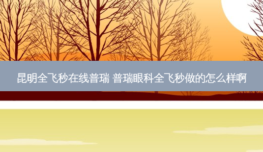 昆明全飞秒在线普瑞 普瑞眼科全飞秒做的怎么样啊-第1张图片-容颜志 - 专注变美资讯 昆明全飞秒在线普瑞 普瑞眼科全飞秒做的怎么样啊-第1张图片-容颜志 - 专注变美资讯