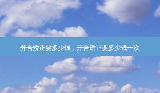 开合矫正要多少钱,开合矫正要多少钱一次-第1张图片-容颜志 - 专注变美资讯 开合矫正要多少钱,开合矫正要多少钱一次-第1张图片-容颜志 - 专注变美资讯