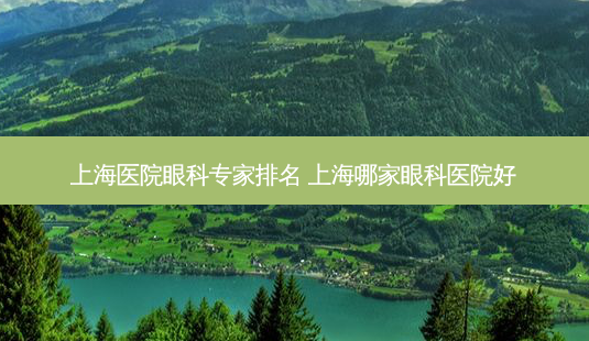 上海医院眼科专家排名 上海哪家眼科医院好-第1张图片-容颜志 - 专注变美资讯 上海医院眼科专家排名 上海哪家眼科医院好-第1张图片-容颜志 - 专注变美资讯