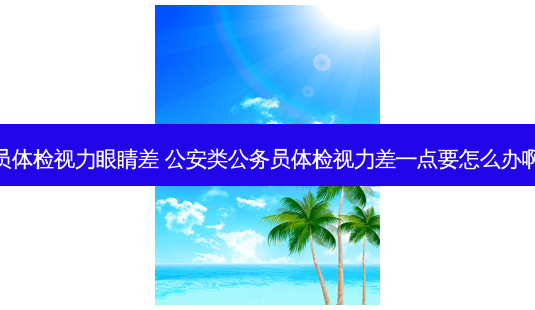 公务员体检视力眼睛差 公安类公务员体检视力差一点要怎么办啊谢谢-第1张图片-容颜志 - 专注变美资讯 公务员体检视力眼睛差 公安类公务员体检视力差一点要怎么办啊谢谢-第1张图片-容颜志 - 专注变美资讯