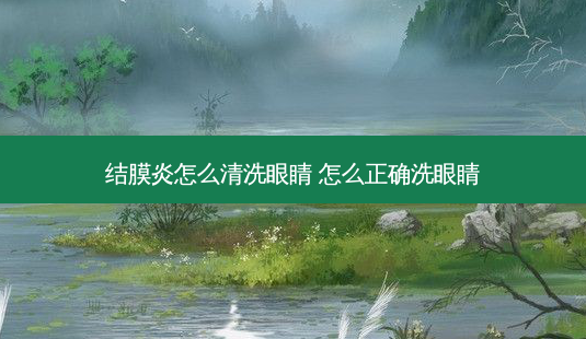 结膜炎怎么清洗眼睛 怎么正确洗眼睛-第1张图片-容颜志 - 专注变美资讯 结膜炎怎么清洗眼睛 怎么正确洗眼睛-第1张图片-容颜志 - 专注变美资讯