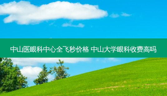 中山医眼科中心全飞秒价格 中山大学眼科收费高吗-第1张图片-容颜志 - 专注变美资讯 中山医眼科中心全飞秒价格 中山大学眼科收费高吗-第1张图片-容颜志 - 专注变美资讯