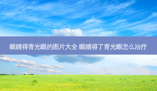 眼睛得青光眼的图片大全 眼睛得了青光眼怎么-第1张图片-容颜志 - 专注变美资讯 眼睛得青光眼的图片大全 眼睛得了青光眼怎么-第1张图片-容颜志 - 专注变美资讯