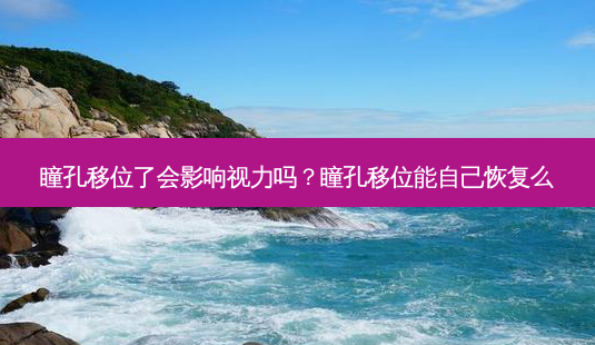 瞳孔移位了会影响视力吗?瞳孔移位能自己恢复么-第1张图片-容颜志 - 专注变美资讯 瞳孔移位了会影响视力吗?瞳孔移位能自己恢复么-第1张图片-容颜志 - 专注变美资讯