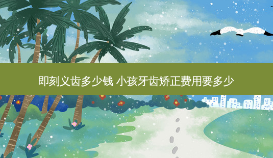义齿多少钱 小孩牙齿矫正费用要多少-第1张图片-容颜志 - 专注变美资讯 义齿多少钱 小孩牙齿矫正费用要多少-第1张图片-容颜志 - 专注变美资讯