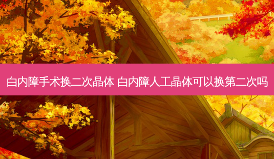 白内障手术换二次晶体 白内障人工晶体可以换第二次吗-第1张图片-容颜志 - 专注变美资讯 白内障手术换二次晶体 白内障人工晶体可以换第二次吗-第1张图片-容颜志 - 专注变美资讯