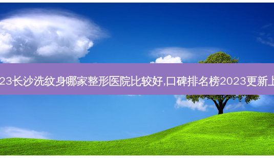 2023长沙洗纹身哪家整形医院比较好,口碑排名榜2023更新上线-第1张图片-容颜志 - 专注变美资讯 2023长沙洗纹身哪家整形医院比较好,口碑排名榜2023更新上线-第1张图片-容颜志 - 专注变美资讯