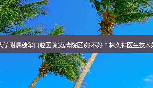 暨南大学附属穗华口腔医院(荔湾院区)好不好?林久祥医生技术好吗?-第1张图片-容颜志 - 专注变美资讯 暨南大学附属穗华口腔医院(荔湾院区)好不好?林久祥医生技术好吗?-第1张图片-容颜志 - 专注变美资讯