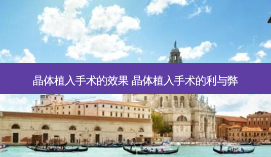 晶体植入手术的效果 晶体植入手术的利与弊-第1张图片-容颜志 - 专注变美资讯 晶体植入手术的效果 晶体植入手术的利与弊-第1张图片-容颜志 - 专注变美资讯