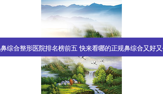 南昌鼻综合整形医院排名榜前五 快来看哪的正规鼻综合又好又便宜-第1张图片-容颜志 - 专注变美资讯 南昌鼻综合整形医院排名榜前五 快来看哪的正规鼻综合又好又便宜-第1张图片-容颜志 - 专注变美资讯