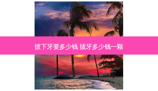 拔下牙要多少钱 拔牙多少钱一颗-第1张图片-容颜志 - 专注变美资讯 拔下牙要多少钱 拔牙多少钱一颗-第1张图片-容颜志 - 专注变美资讯