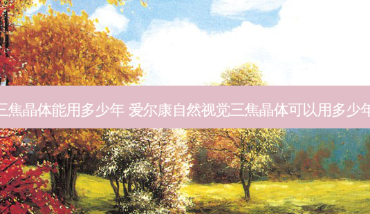 三焦晶体能用多少年 爱尔康自然视觉三焦晶体可以用多少年-第1张图片-容颜志 - 专注变美资讯 三焦晶体能用多少年 爱尔康自然视觉三焦晶体可以用多少年-第1张图片-容颜志 - 专注变美资讯